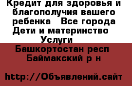 Кредит для здоровья и благополучия вашего ребенка - Все города Дети и материнство » Услуги   . Башкортостан респ.,Баймакский р-н